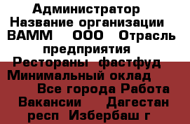 Администратор › Название организации ­ ВАММ  , ООО › Отрасль предприятия ­ Рестораны, фастфуд › Минимальный оклад ­ 20 000 - Все города Работа » Вакансии   . Дагестан респ.,Избербаш г.